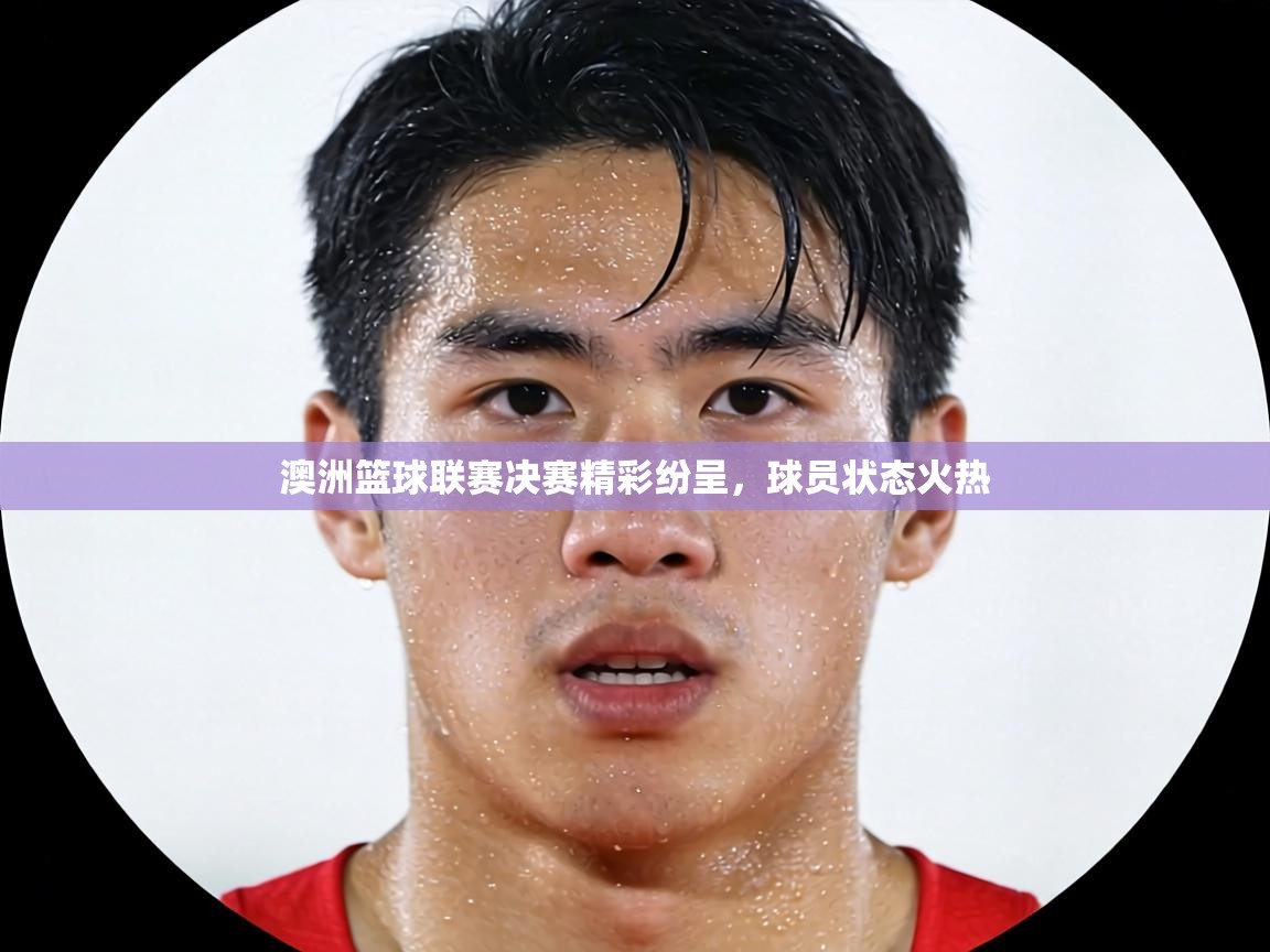 澳洲篮球联赛决赛精彩纷呈，球员状态火热  第1张